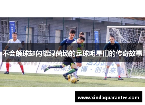 不会颠球却闪耀绿茵场的足球明星们的传奇故事