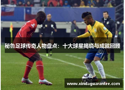 秘鲁足球传奇人物盘点：十大球星揭晓与成就回顾