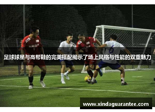 足球球星与高帮鞋的完美搭配揭示了场上风格与性能的双重魅力