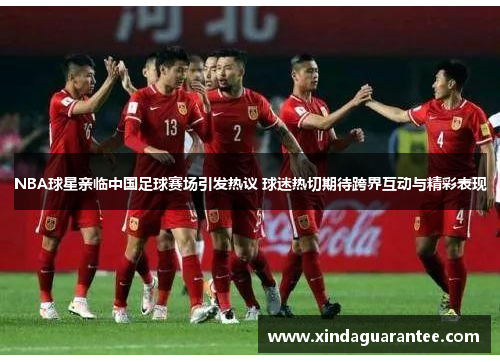 NBA球星亲临中国足球赛场引发热议 球迷热切期待跨界互动与精彩表现