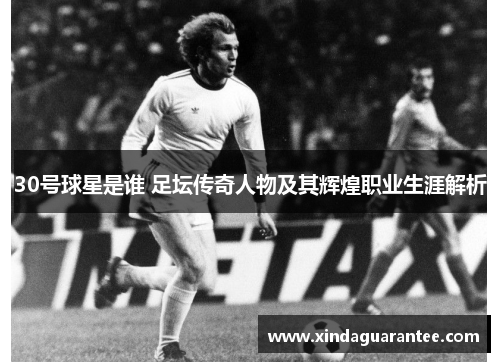 30号球星是谁 足坛传奇人物及其辉煌职业生涯解析
