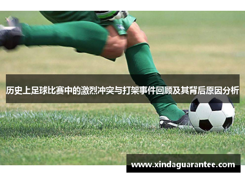 历史上足球比赛中的激烈冲突与打架事件回顾及其背后原因分析
