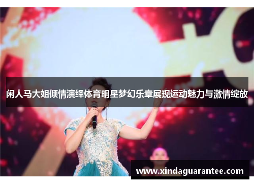 闲人马大姐倾情演绎体育明星梦幻乐章展现运动魅力与激情绽放